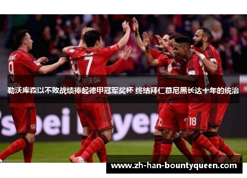勒沃库森以不败战绩捧起德甲冠军奖杯 终结拜仁慕尼黑长达十年的统治