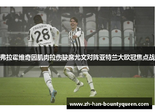 弗拉霍维奇因肌肉拉伤缺席尤文对阵亚特兰大欧冠焦点战 弗拉霍维奇因肌肉拉伤缺席尤文对阵亚特兰大欧冠焦点战