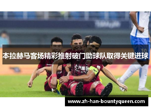 本拉赫马客场精彩推射破门助球队取得关键进球