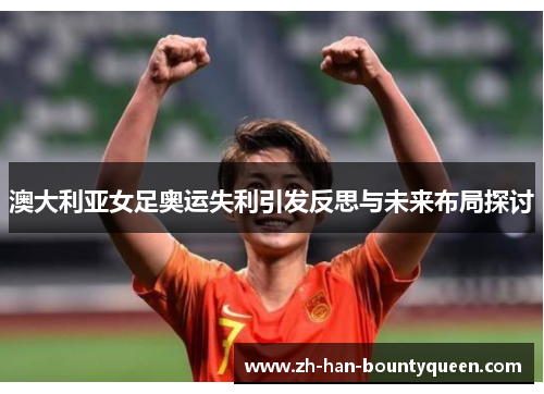 澳大利亚女足奥运失利引发反思与未来布局探讨 澳大利亚女足奥运失利引发反思与未来布局探讨