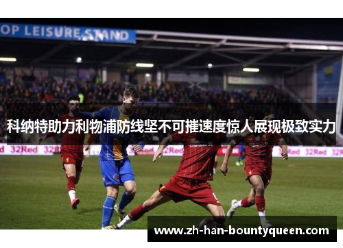 科纳特助力利物浦防线坚不可摧速度惊人展现极致实力 科纳特助力利物浦防线坚不可摧速度惊人展现极致实力