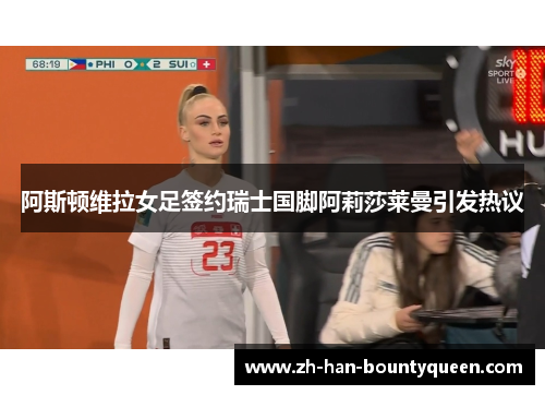 阿斯顿维拉女足签约瑞士国脚阿莉莎莱曼引发热议 阿斯顿维拉女足签约瑞士国脚阿莉莎莱曼引发热议