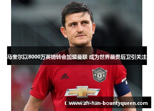 马奎尔以8000万英镑转会加盟曼联 成为世界最贵后卫引关注 马奎尔以8000万英镑转会加盟曼联 成为世界最贵后卫引关注