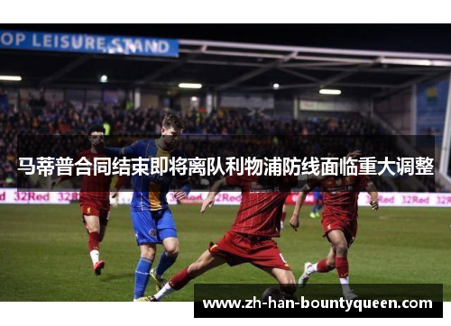 马蒂普合同结束即将离队利物浦防线面临重大调整 马蒂普合同结束即将离队利物浦防线面临重大调整