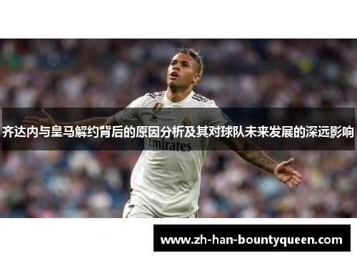 齐达内与皇马解约背后的原因分析及其对球队未来发展的深远影响