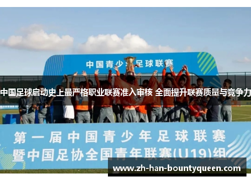 中国足球启动史上最严格职业联赛准入审核 全面提升联赛质量与竞争力