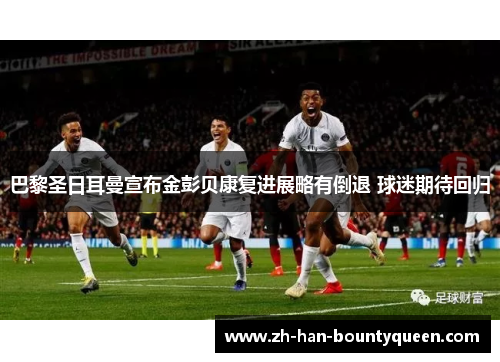 巴黎圣日耳曼宣布金彭贝康复进展略有倒退 球迷期待回归