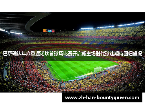 巴萨确认年底重返诺坎普球场比赛开启新主场时代球迷期待回归盛况 巴萨确认年底重返诺坎普球场比赛开启新主场时代球迷期待回归盛况